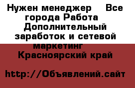 Нужен менеджер  - Все города Работа » Дополнительный заработок и сетевой маркетинг   . Красноярский край